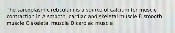 The sarcoplasmic reticulum is a source of calcium for muscle contraction in A smooth, cardiac and skeletal muscle B smooth muscle C skeletal muscle D cardiac muscle