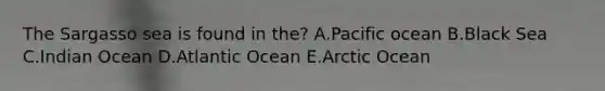 The Sargasso sea is found in the? A.Pacific ocean B.Black Sea C.Indian Ocean D.Atlantic Ocean E.Arctic Ocean