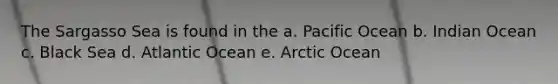 The Sargasso Sea is found in the a. Pacific Ocean b. Indian Ocean c. Black Sea d. Atlantic Ocean e. Arctic Ocean