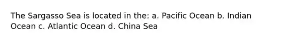 The Sargasso Sea is located in the: a. Pacific Ocean b. Indian Ocean c. Atlantic Ocean d. China Sea