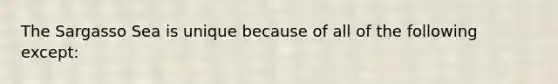 The Sargasso Sea is unique because of all of the following except: