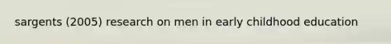 sargents (2005) research on men in early childhood education