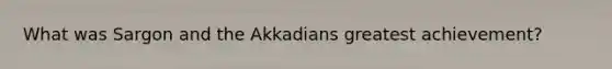 What was Sargon and the Akkadians greatest achievement?