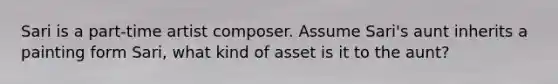 Sari is a part-time artist composer. Assume Sari's aunt inherits a painting form Sari, what kind of asset is it to the aunt?