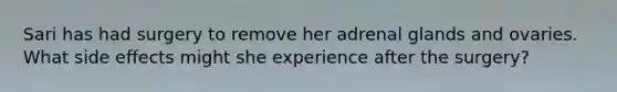Sari has had surgery to remove her adrenal glands and ovaries. What side effects might she experience after the surgery?