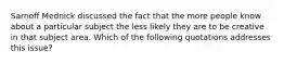 Sarnoff Mednick discussed the fact that the more people know about a particular subject the less likely they are to be creative in that subject area. Which of the following quotations addresses this issue?