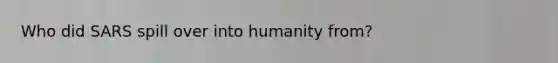 Who did SARS spill over into humanity from?