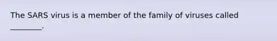 The SARS virus is a member of the family of viruses called ________.