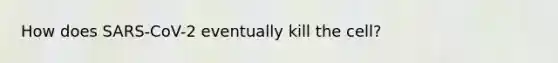 How does SARS-CoV-2 eventually kill the cell?