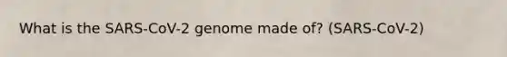 What is the SARS-CoV-2 genome made of? (SARS-CoV-2)