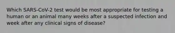 Which SARS-CoV-2 test would be most appropriate for testing a human or an animal many weeks after a suspected infection and week after any clinical signs of disease?