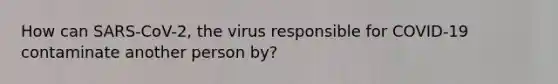 How can SARS-CoV-2, the virus responsible for COVID-19 contaminate another person by?