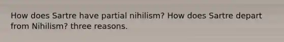 How does Sartre have partial nihilism? How does Sartre depart from Nihilism? three reasons.