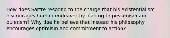 How does Sartre respond to the charge that his existentialism discourages human endeavor by leading to pessimism and quietism? Why doe he believe that instead his philosophy encourages optimism and commitment to action?