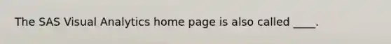 The SAS Visual Analytics home page is also called ____.