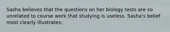 Sasha believes that the questions on her biology tests are so unrelated to course work that studying is useless. Sasha's belief most clearly illustrates: