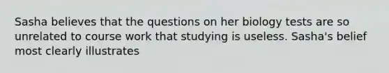 Sasha believes that the questions on her biology tests are so unrelated to course work that studying is useless. Sasha's belief most clearly illustrates