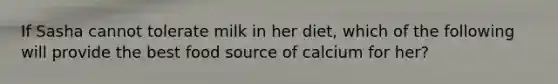 If Sasha cannot tolerate milk in her diet, which of the following will provide the best food source of calcium for her?