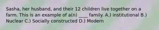 Sasha, her husband, and their 12 children live together on a farm. This is an example of a(n) ____ family. A.) institutional B.) Nuclear C.) Socially constructed D.) Modern