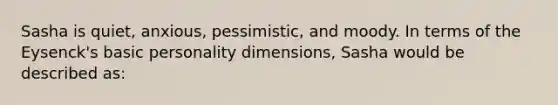 Sasha is quiet, anxious, pessimistic, and moody. In terms of the Eysenck's basic personality dimensions, Sasha would be described as: