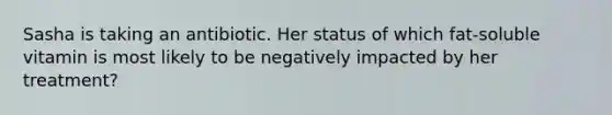 Sasha is taking an antibiotic. Her status of which fat-soluble vitamin is most likely to be negatively impacted by her treatment?