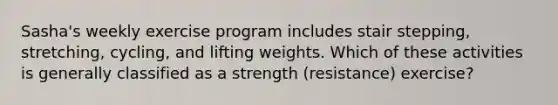 Sasha's weekly exercise program includes stair stepping, stretching, cycling, and lifting weights. Which of these activities is generally classified as a strength (resistance) exercise?