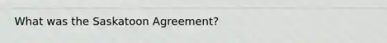 What was the Saskatoon Agreement?