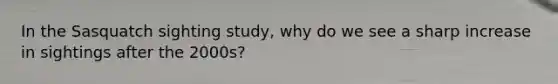 In the Sasquatch sighting study, why do we see a sharp increase in sightings after the 2000s?