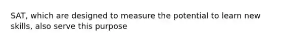 SAT, which are designed to measure the potential to learn new skills, also serve this purpose