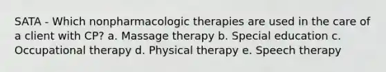 SATA - Which nonpharmacologic therapies are used in the care of a client with CP? a. Massage therapy b. Special education c. Occupational therapy d. Physical therapy e. Speech therapy