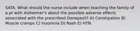 SATA. What should the nurse include when teaching the family of a pt with Alzheimer's about the possible adverse effects associated with the prescribed Donepezil? A) Constipation B) Muscle cramps C) Insomnia D) Rash E) HTN