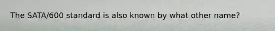 The SATA/600 standard is also known by what other name?