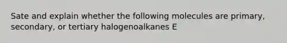 Sate and explain whether the following molecules are primary, secondary, or tertiary halogenoalkanes E