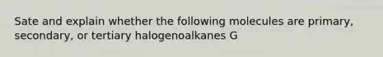 Sate and explain whether the following molecules are primary, secondary, or tertiary halogenoalkanes G