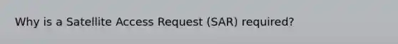 Why is a Satellite Access Request (SAR) required?