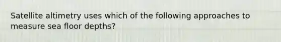 Satellite altimetry uses which of the following approaches to measure sea floor depths?