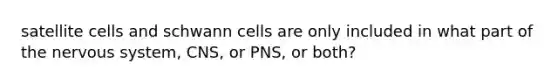 satellite cells and schwann cells are only included in what part of the nervous system, CNS, or PNS, or both?