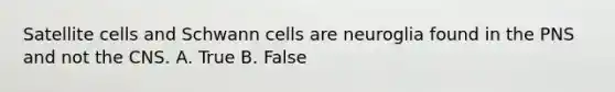 Satellite cells and Schwann cells are neuroglia found in the PNS and not the CNS. A. True B. False