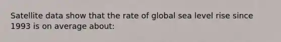 Satellite data show that the rate of global sea level rise since 1993 is on average about: