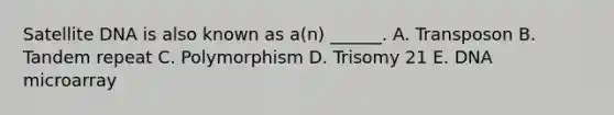 Satellite DNA is also known as a(n) ______. A. Transposon B. Tandem repeat C. Polymorphism D. Trisomy 21 E. DNA microarray