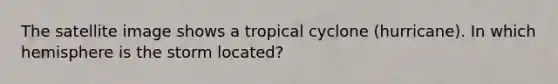 The satellite image shows a tropical cyclone (hurricane). In which hemisphere is the storm located?