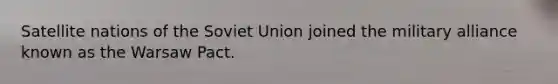 Satellite nations of the Soviet Union joined the military alliance known as the Warsaw Pact.