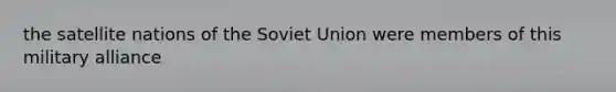 the satellite nations of the Soviet Union were members of this military alliance