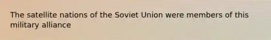 The satellite nations of the <a href='https://www.questionai.com/knowledge/kmhoGLx3kx-soviet-union' class='anchor-knowledge'>soviet union</a> were members of this military alliance