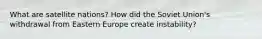 What are satellite nations? How did the Soviet Union's withdrawal from Eastern Europe create instability?