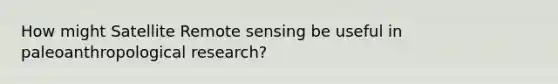 How might Satellite Remote sensing be useful in paleoanthropological research?