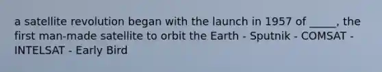 a satellite revolution began with the launch in 1957 of _____, the first man-made satellite to orbit the Earth - Sputnik - COMSAT - INTELSAT - Early Bird