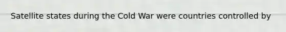 Satellite states during the Cold War were countries controlled by