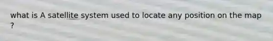 what is A satellite system used to locate any position on the map ?