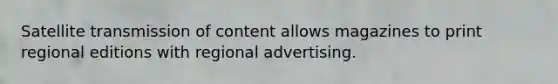 Satellite transmission of content allows magazines to print regional editions with regional advertising.